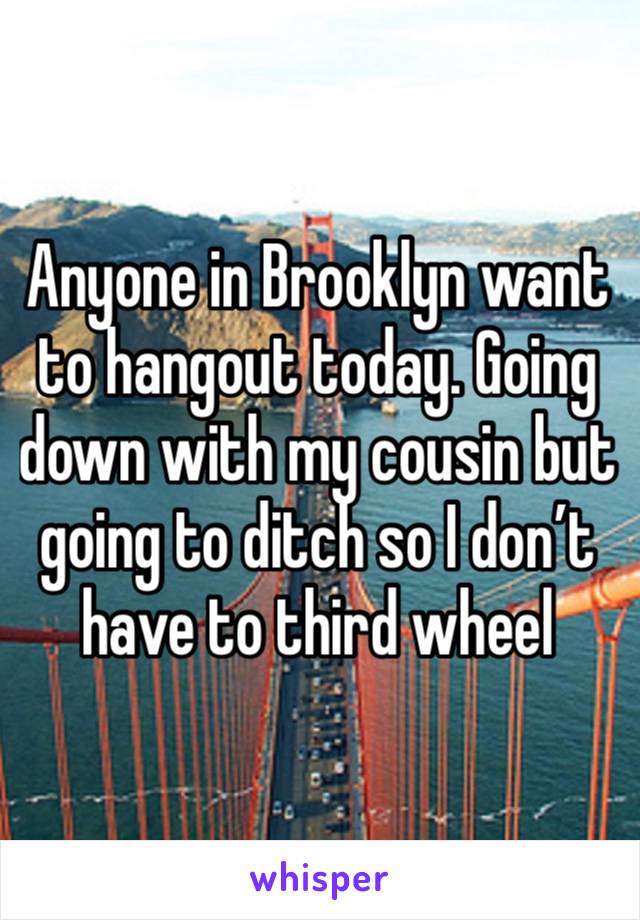 Anyone in Brooklyn want to hangout today. Going down with my cousin but going to ditch so I don’t have to third wheel 