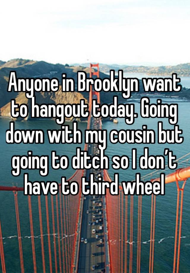 Anyone in Brooklyn want to hangout today. Going down with my cousin but going to ditch so I don’t have to third wheel 