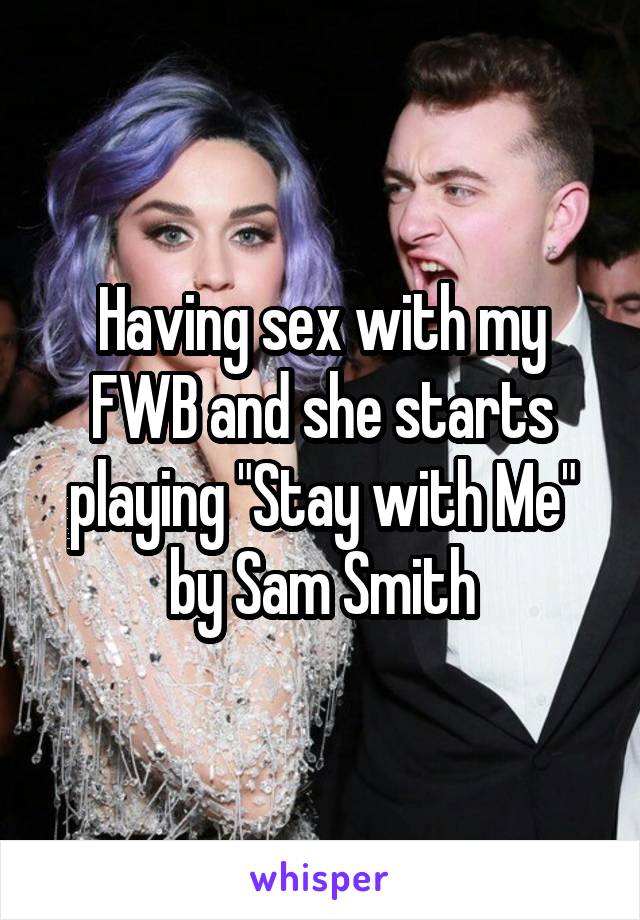 Having sex with my FWB and she starts playing "Stay with Me" by Sam Smith