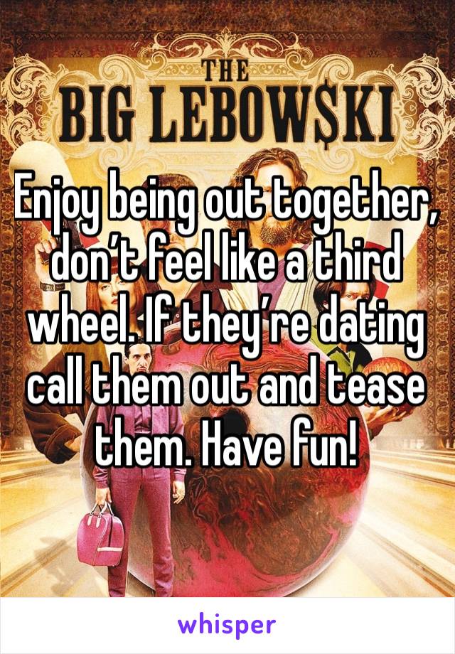 Enjoy being out together, don’t feel like a third wheel. If they’re dating call them out and tease them. Have fun!