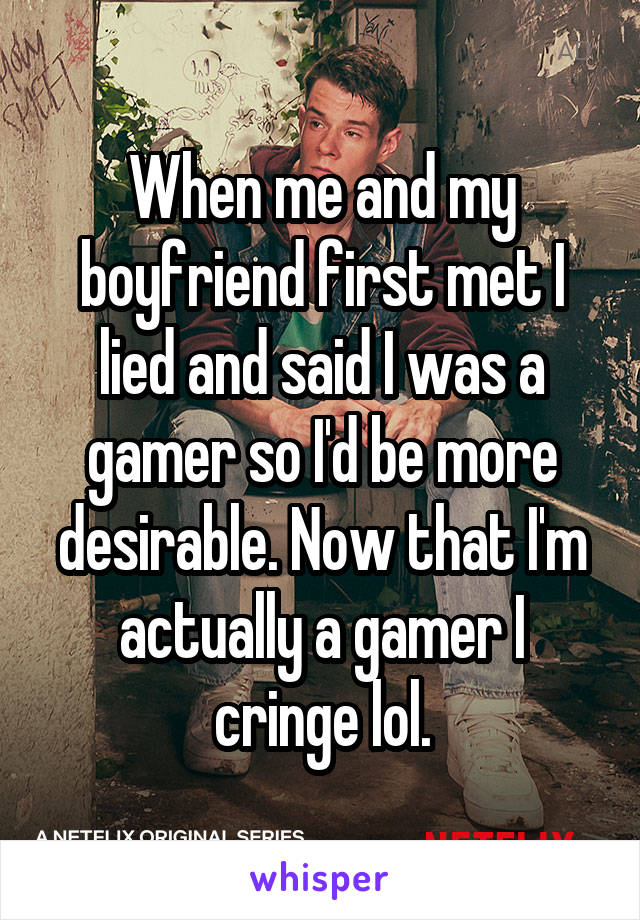 When me and my boyfriend first met I lied and said I was a gamer so I'd be more desirable. Now that I'm actually a gamer I cringe lol.