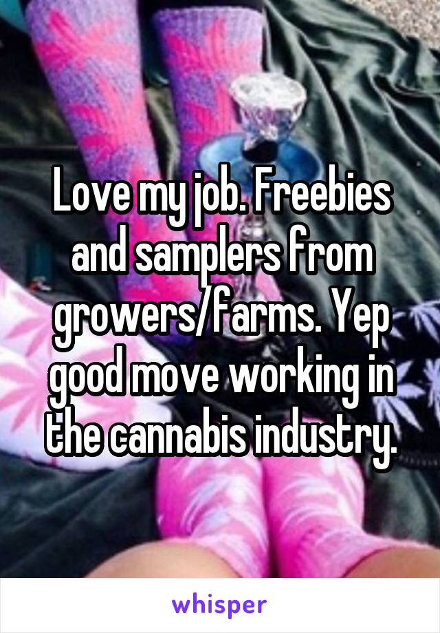 Love my job. Freebies and samplers from growers/farms. Yep good move working in the cannabis industry.