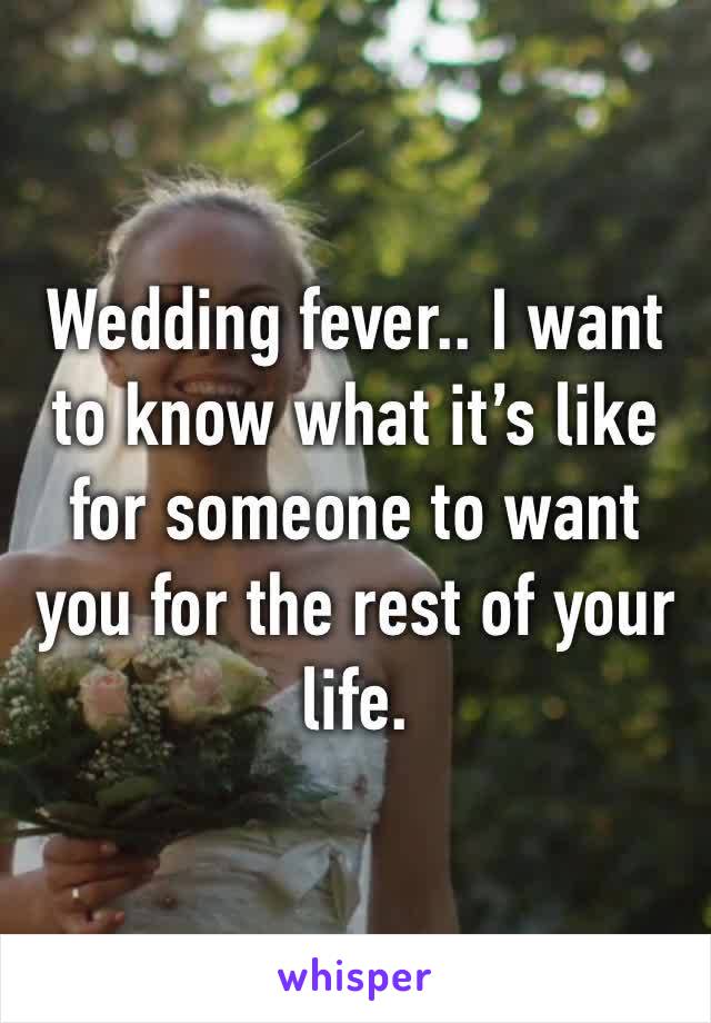 Wedding fever.. I want to know what it’s like for someone to want you for the rest of your life.