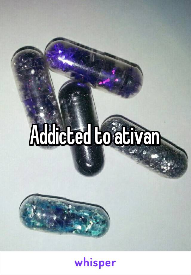 Addicted to ativan 