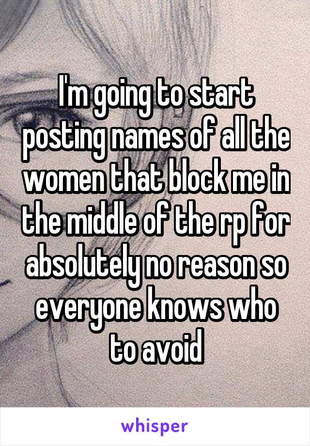 I'm going to start posting names of all the women that block me in the middle of the rp for absolutely no reason so everyone knows who to avoid