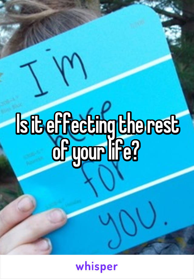 Is it effecting the rest of your life? 