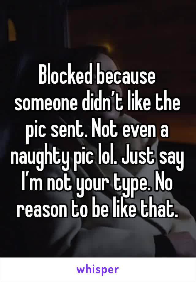 Blocked because someone didn’t like the pic sent. Not even a naughty pic lol. Just say I’m not your type. No reason to be like that. 