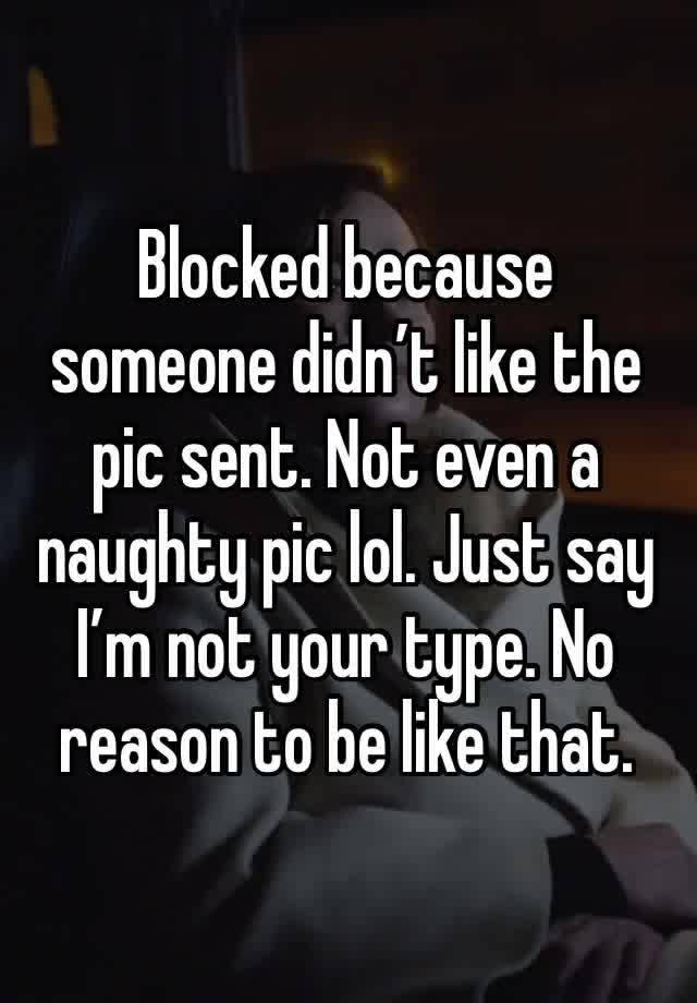 Blocked because someone didn’t like the pic sent. Not even a naughty pic lol. Just say I’m not your type. No reason to be like that. 