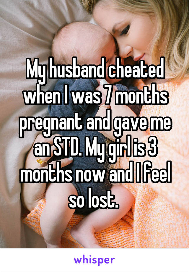 My husband cheated when I was 7 months pregnant and gave me an STD. My girl is 3 months now and I feel so lost. 