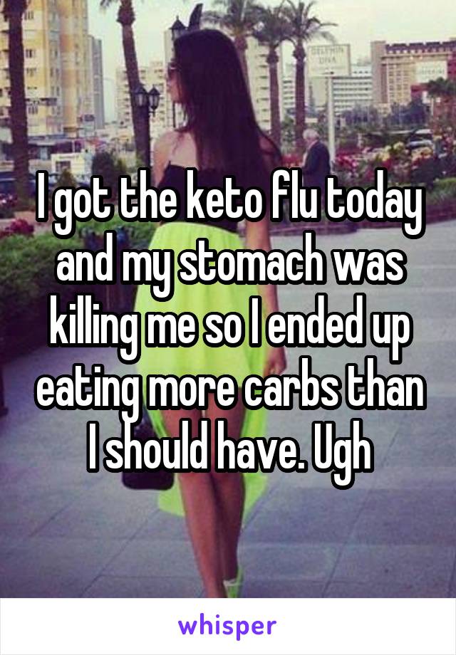 I got the keto flu today and my stomach was killing me so I ended up eating more carbs than I should have. Ugh