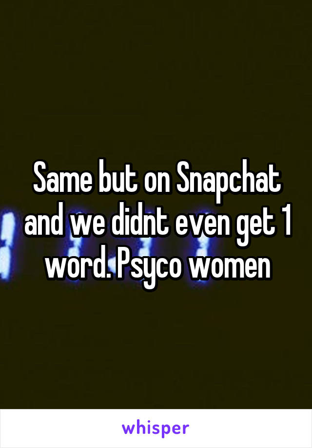 Same but on Snapchat and we didnt even get 1 word. Psyco women