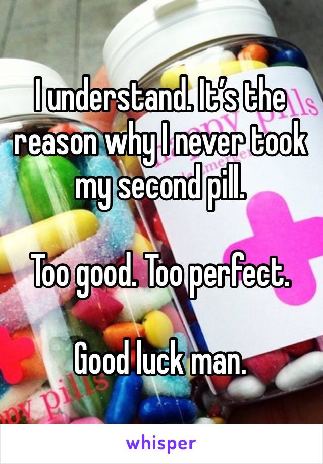 I understand. It’s the reason why I never took my second pill. 

Too good. Too perfect. 

Good luck man. 