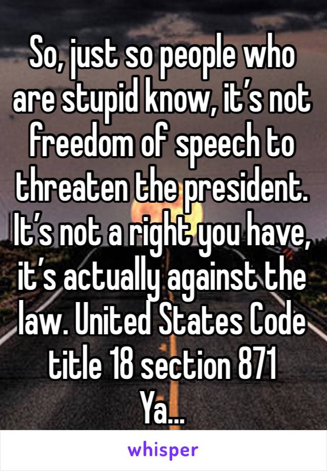 So, just so people who are stupid know, it’s not freedom of speech to threaten the president. It’s not a right you have, it’s actually against the law. United States Code title 18 section 871 
Ya...