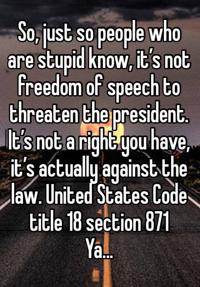 So, just so people who are stupid know, it’s not freedom of speech to threaten the president. It’s not a right you have, it’s actually against the law. United States Code title 18 section 871 
Ya...