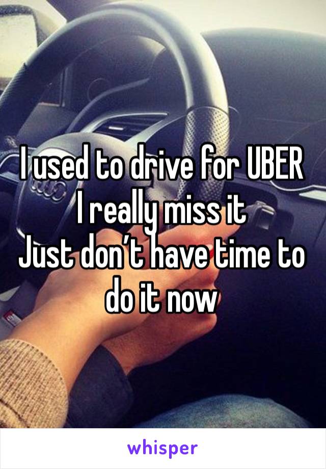 I used to drive for UBER 
I really miss it 
Just don’t have time to do it now 