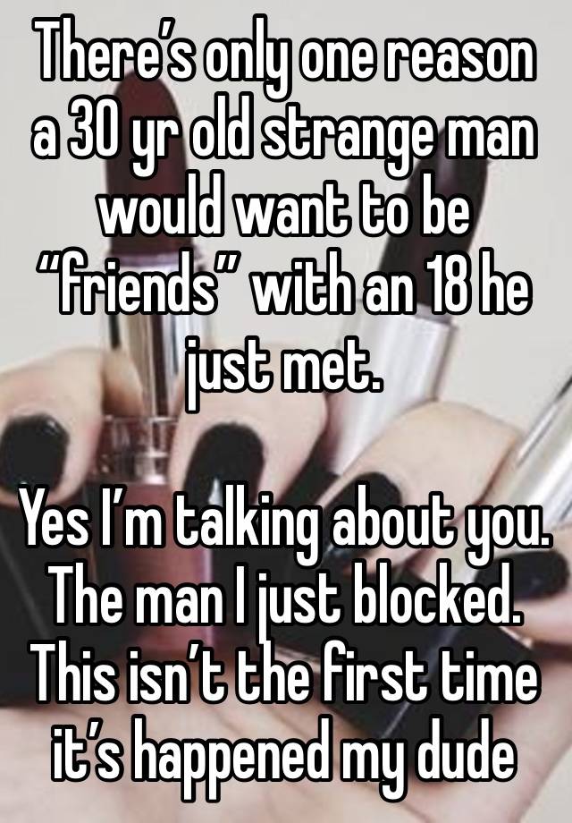 There’s only one reason a 30 yr old strange man would want to be “friends” with an 18 he just met. 

Yes I’m talking about you. The man I just blocked. This isn’t the first time it’s happened my dude