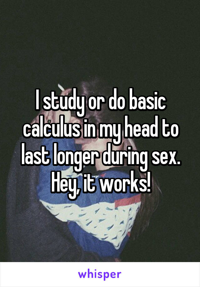 I study or do basic calculus in my head to last longer during sex. Hey, it works!