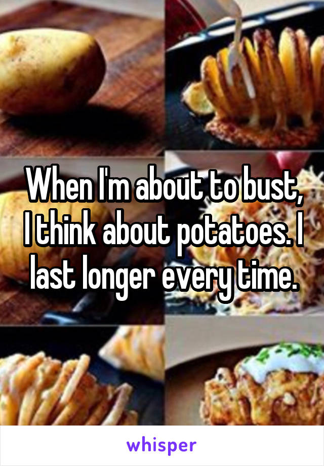 When I'm about to bust, I think about potatoes. I last longer every time.