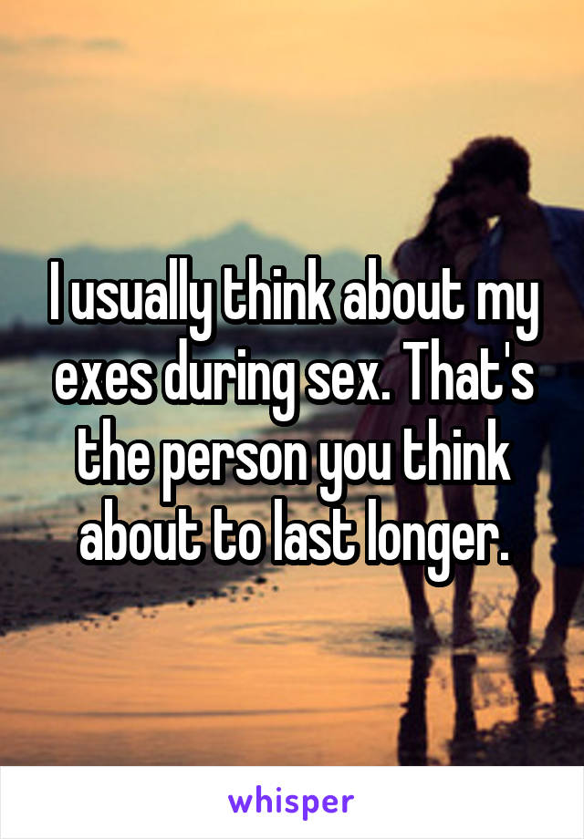 I usually think about my exes during sex. That's the person you think about to last longer.