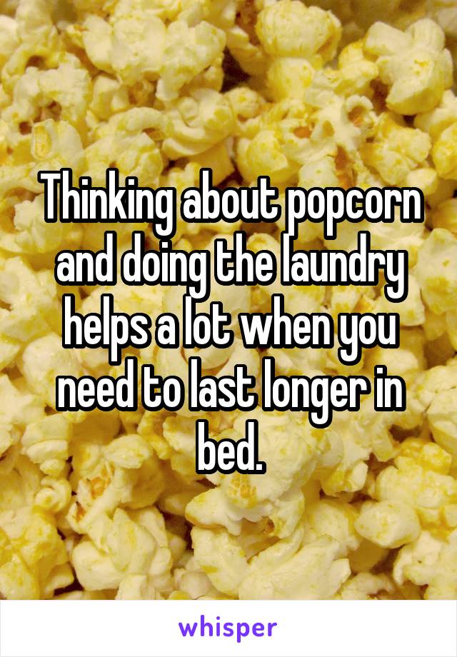 Thinking about popcorn and doing the laundry helps a lot when you need to last longer in bed.