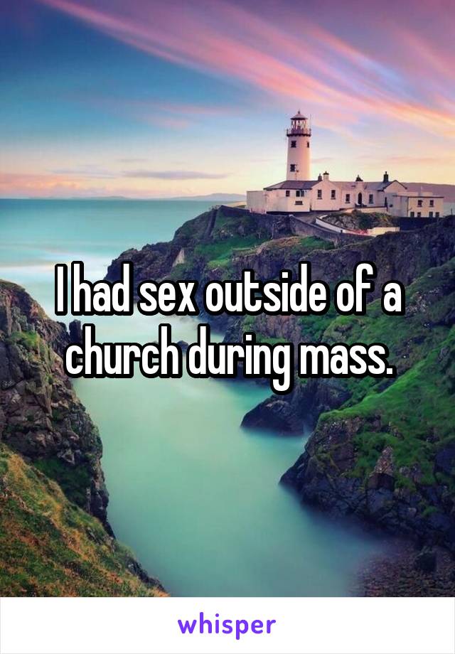 I had sex outside of a church during mass.