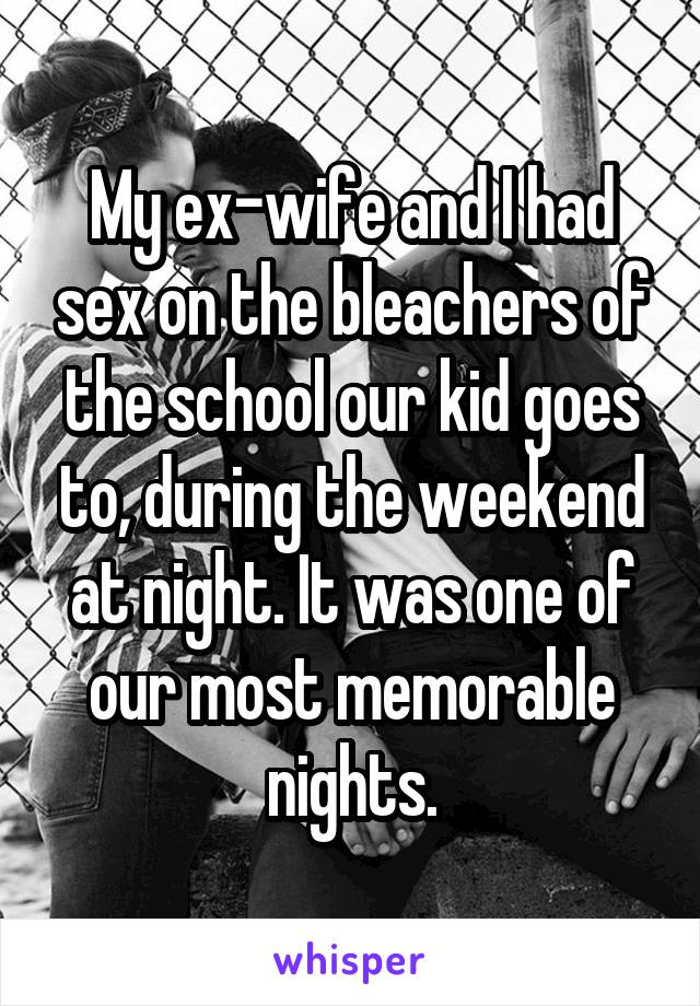 My ex-wife and I had sex on the bleachers of the school our kid goes to, during the weekend at night. It was one of our most memorable nights.