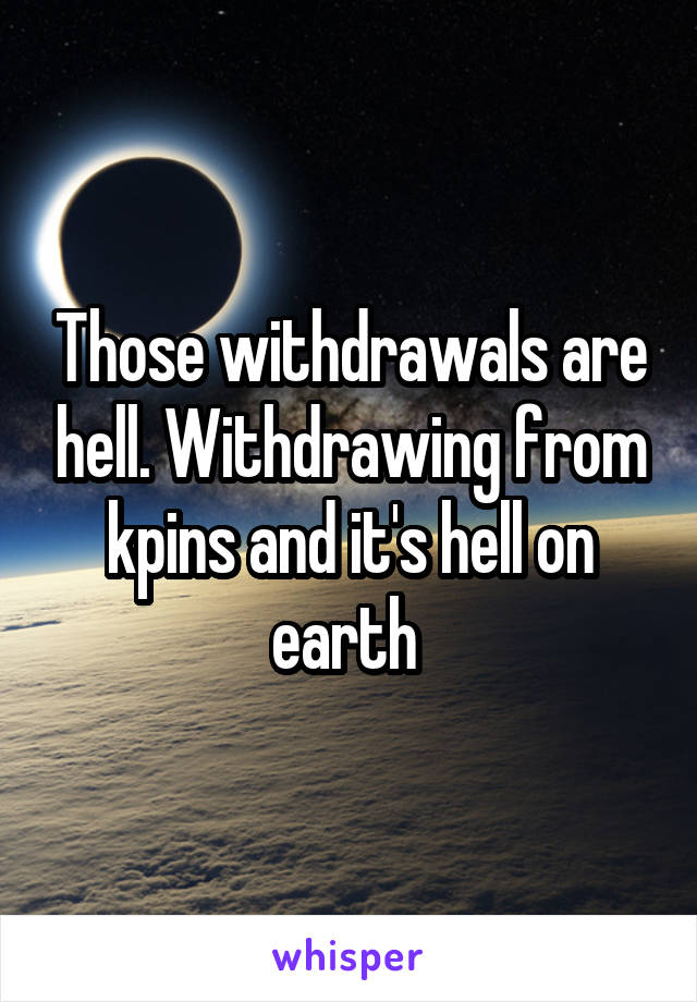 Those withdrawals are hell. Withdrawing from kpins and it's hell on earth 