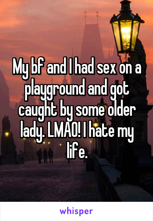 My bf and I had sex on a playground and got caught by some older lady. LMAO! I hate my life.