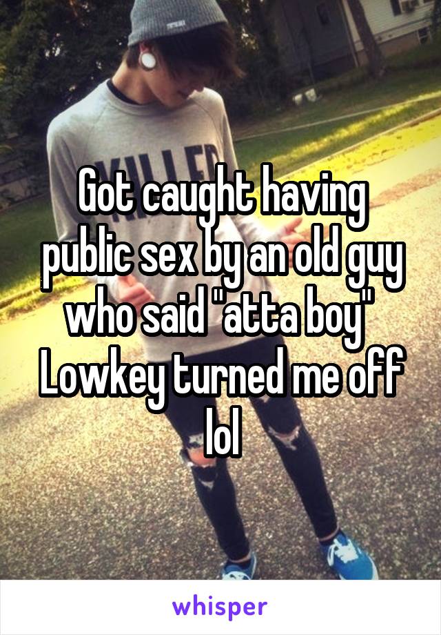 Got caught having public sex by an old guy who said "atta boy" 
Lowkey turned me off lol