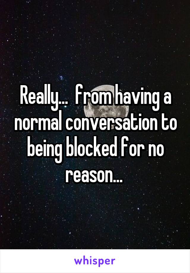 Really...  from having a normal conversation to being blocked for no reason... 