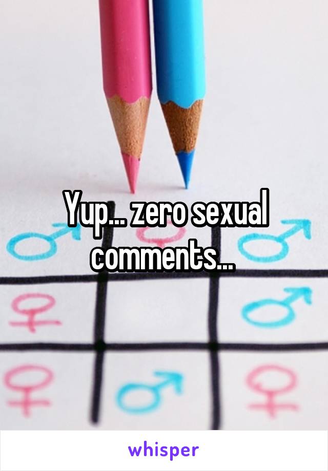 Yup... zero sexual comments... 