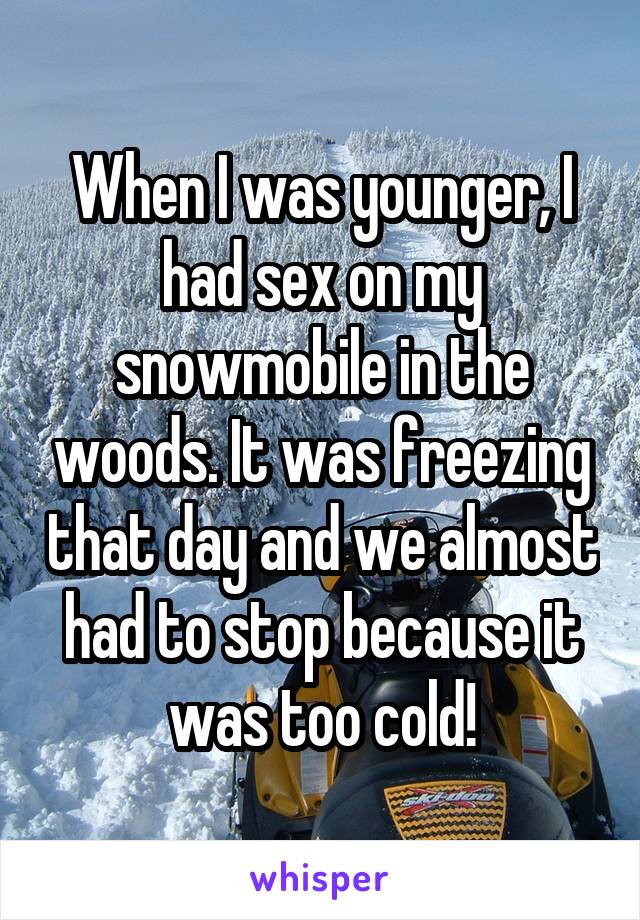 When I was younger, I had sex on my snowmobile in the woods. It was freezing that day and we almost had to stop because it was too cold!