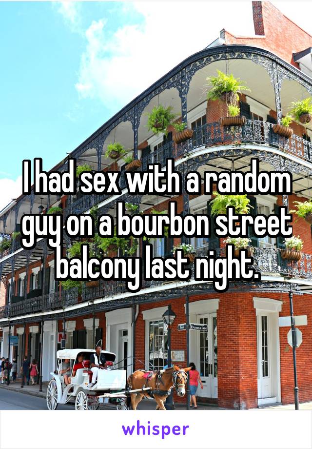 I had sex with a random guy on a bourbon street balcony last night.