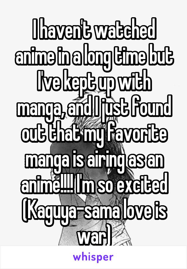 I haven't watched anime in a long time but I've kept up with manga, and I just found out that my favorite manga is airing as an anime!!!! I'm so excited (Kaguya-sama love is war)