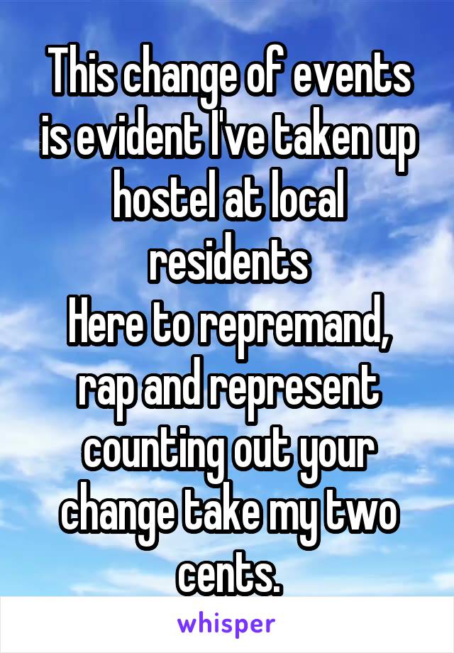 This change of events is evident I've taken up hostel at local residents
Here to repremand, rap and represent counting out your change take my two cents.