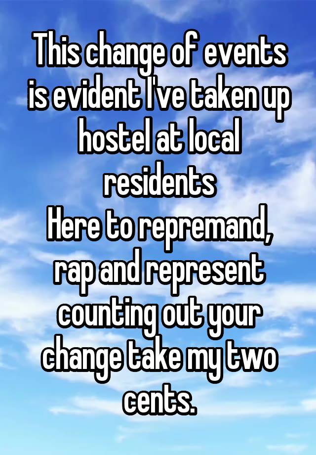 This change of events is evident I've taken up hostel at local residents
Here to repremand, rap and represent counting out your change take my two cents.