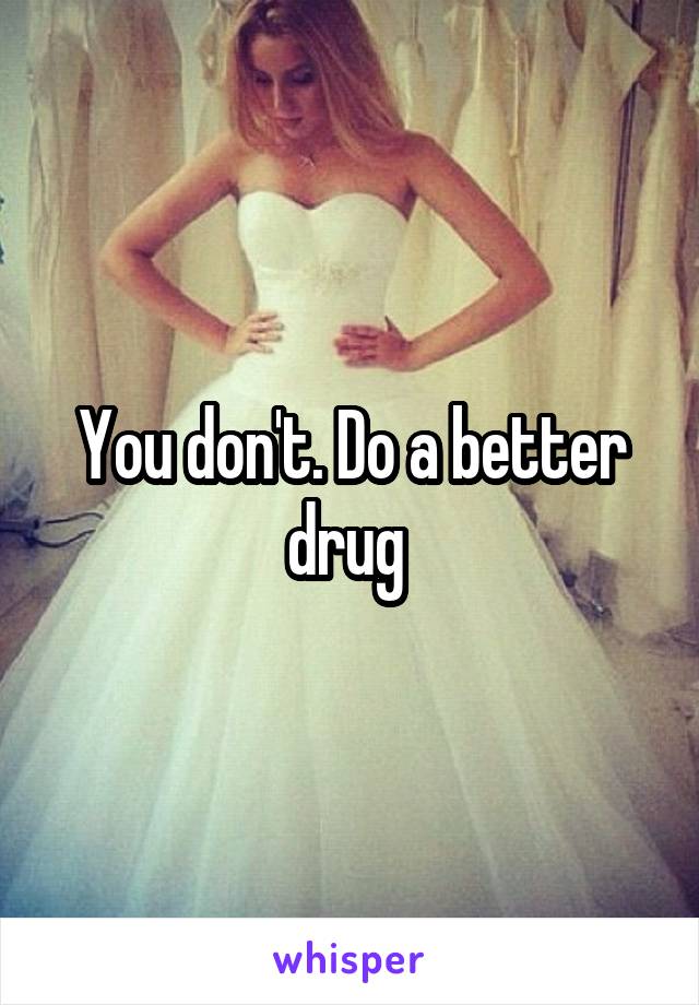 You don't. Do a better drug 