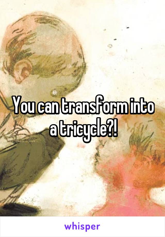 You can transform into a tricycle?!