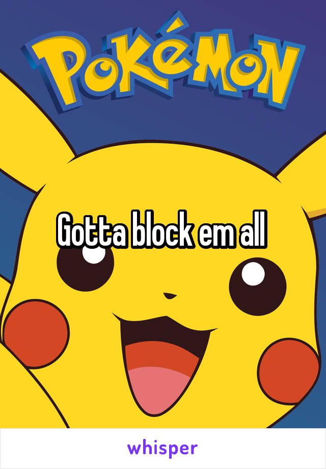 Gotta block em all 