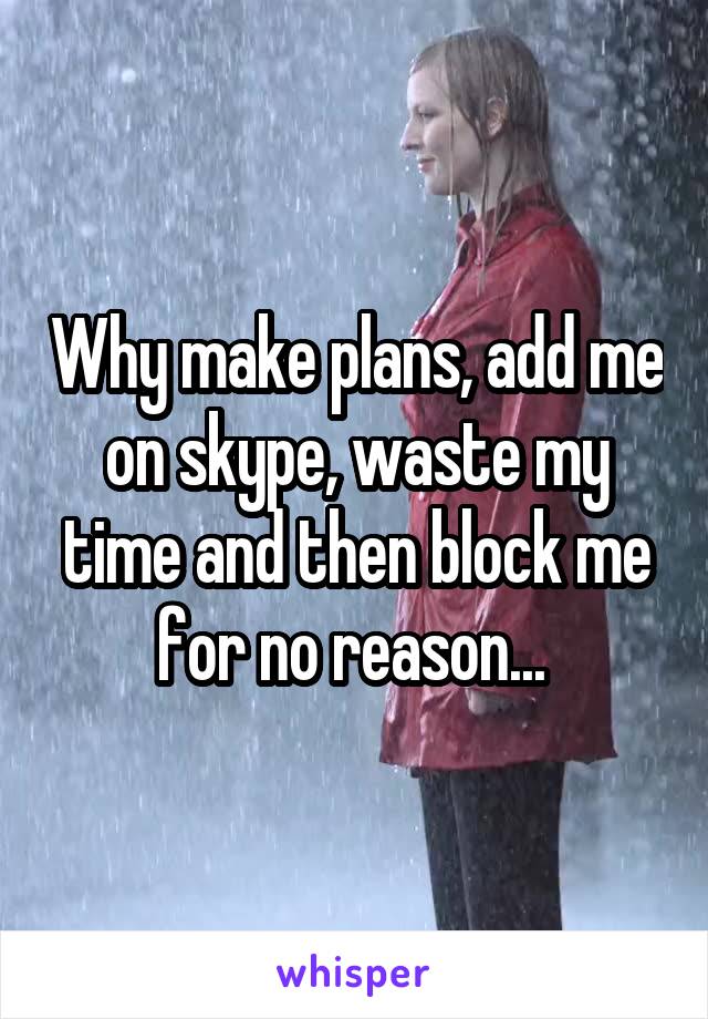 Why make plans, add me on skype, waste my time and then block me for no reason... 