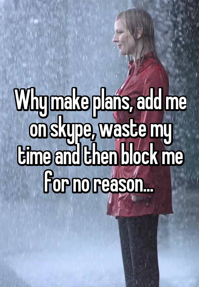 Why make plans, add me on skype, waste my time and then block me for no reason... 