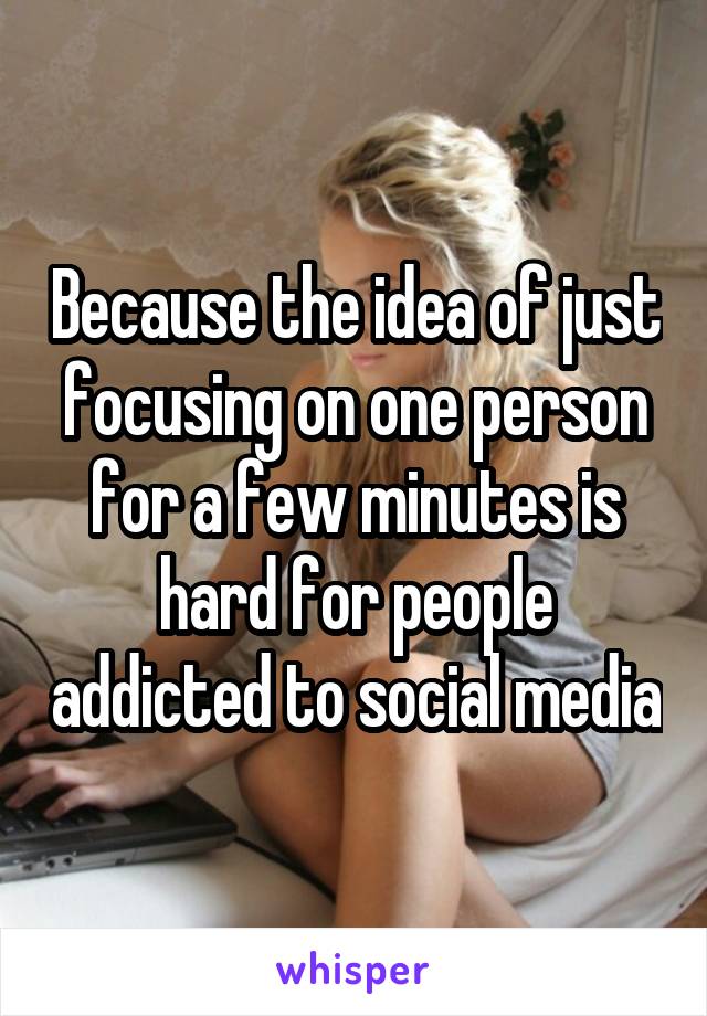 Because the idea of just focusing on one person for a few minutes is hard for people addicted to social media