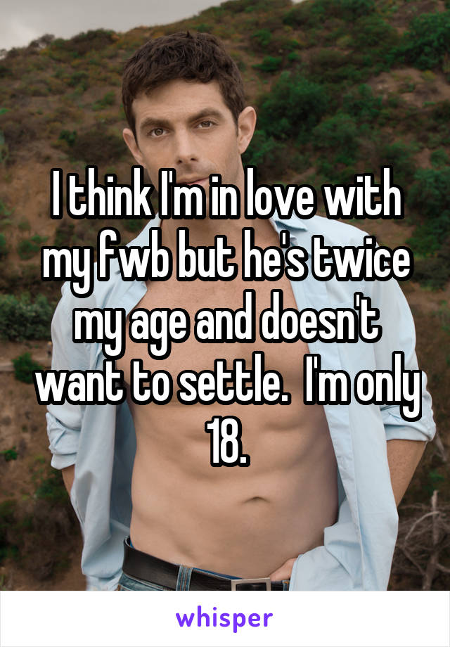 I think I'm in love with my fwb but he's twice my age and doesn't want to settle.  I'm only 18.