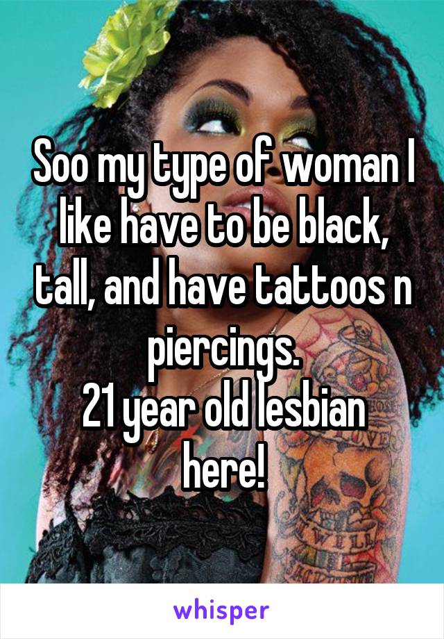 Soo my type of woman I like have to be black, tall, and have tattoos n piercings.
21 year old lesbian here!