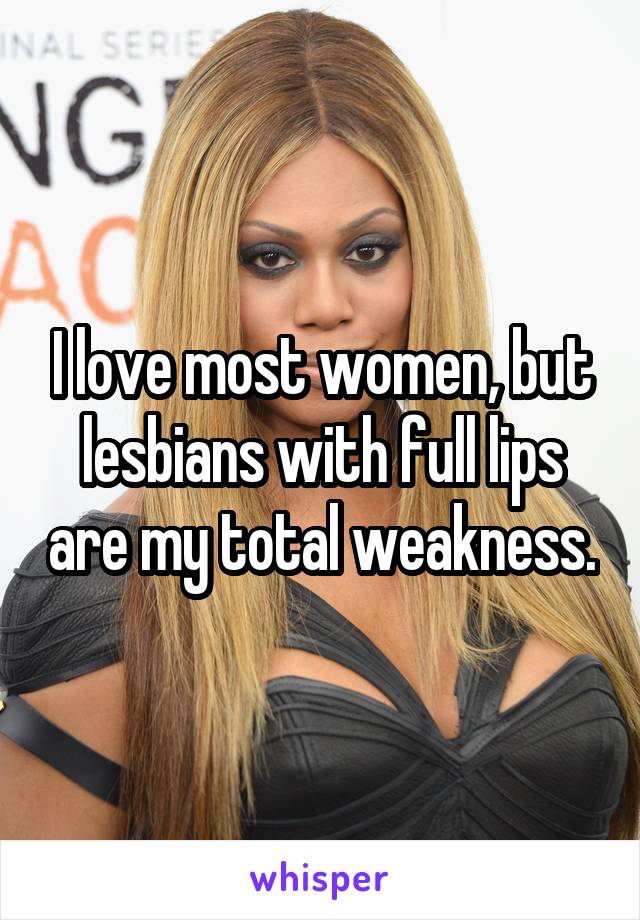 I love most women, but lesbians with full lips are my total weakness.