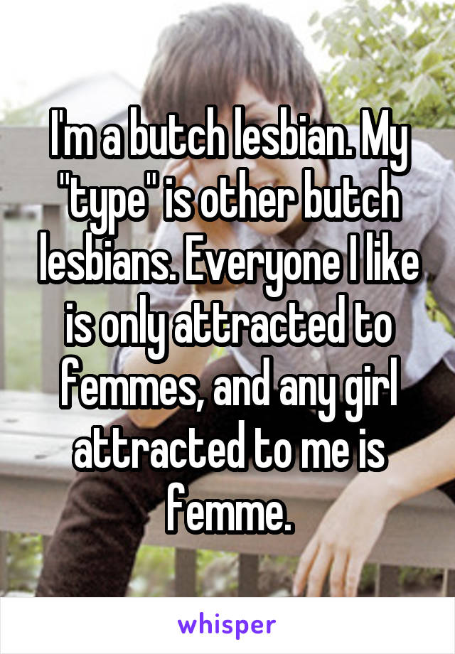 I'm a butch lesbian. My "type" is other butch lesbians. Everyone I like is only attracted to femmes, and any girl attracted to me is femme.