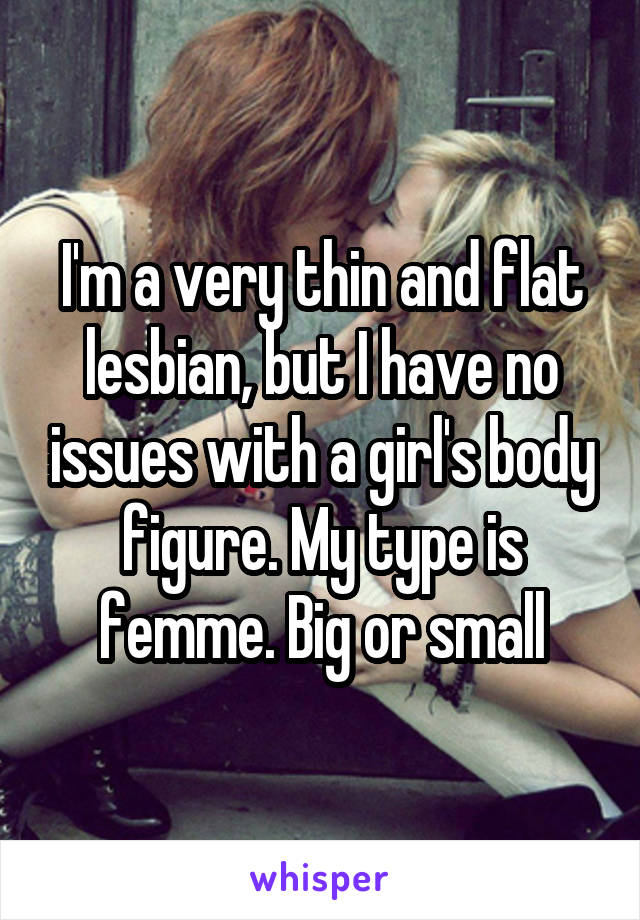 I'm a very thin and flat lesbian, but I have no issues with a girl's body figure. My type is femme. Big or small