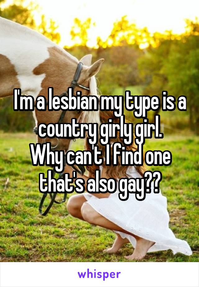 I'm a lesbian my type is a country girly girl.
Why can't I find one that's also gay??
