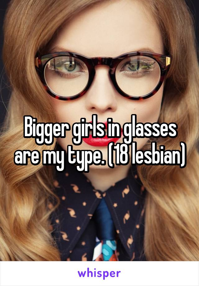 Bigger girls in glasses are my type. (18 lesbian)