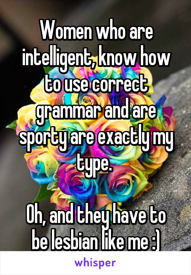 Women who are intelligent, know how to use correct grammar and are sporty are exactly my type. 

Oh, and they have to be lesbian like me :)